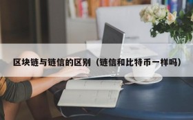 区块链与链信的区别(链信和比特币一样吗)