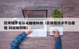 区块链平台认证趣链科技(区块链技术平台趣链 科技如何呢)