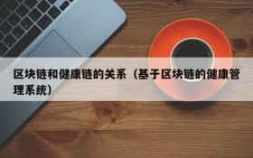 区块链和健康链的关系(基于区块链的健康管理系统)
