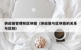 供应链管理和区块链(供应链与区块链的关系与区别)