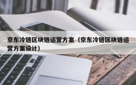 京东冷链区块链运营方案（京东冷链区块链运营方案设计）