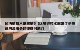 区块链技术供应链6(区块链技术解决了供应链溯源服务的哪些问题?)