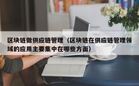 区块链做供应链管理(区块链在供应链管理领域的应用主要集中在哪些方面)