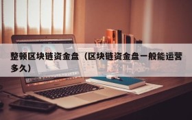 整顿区块链资金盘(区块链资金盘一般能运营多久)