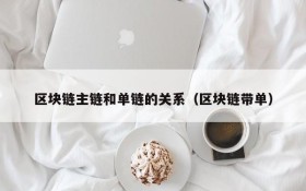 区块链主链和单链的关系(区块链带单)
