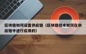 区块链如何设置供应链(区块链技术如何在供应链中进行应用的)