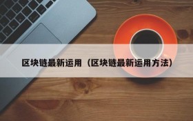 区块链最新运用（区块链最新运用方法）