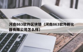河南863软件区块链(河南863软件孵化器有限公司怎么样)