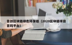首创区块链绿色环保链(2020区块链项目首码平台)