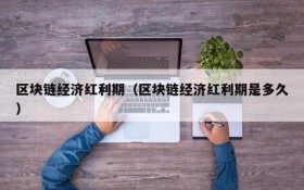 区块链经济红利期(区块链经济红利期是多久)