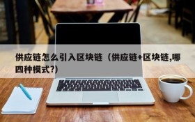 供应链怎么引入区块链(供应链+区块链,哪四种模式?)