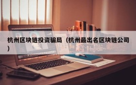 杭州区块链投资骗局(杭州最出名区块链公司)