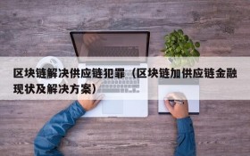 区块链解决供应链犯罪(区块链加供应链金融现状及解决方案)