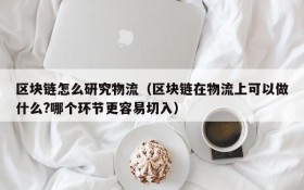 区块链怎么研究物流(区块链在物流上可以做什么?哪个环节更容易切入)