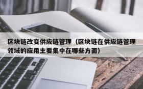 区块链改变供应链管理(区块链在供应链管理领域的应用主要集中在哪些方面)
