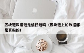 区块链数据链是信任链吗(区块链上的数据都是真实的)
