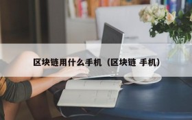 区块链用什么手机(区块链 手机)