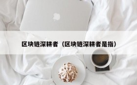 区块链深耕者(区块链深耕者是指)