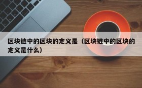 区块链中的区块的定义是（区块链中的区块的定义是什么）