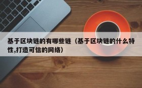 基于区块链的有哪些链(基于区块链的什么特性,打造可信的网络)