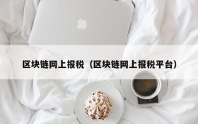 区块链网上报税(区块链网上报税平台)