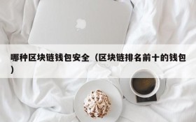哪种区块链钱包安全(区块链排名前十的钱包)