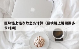 区块链上链次数怎么计算(区块链上链需要多长时间)