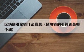 区块链引擎链什么意思(区块链的引领者是哪个洲)