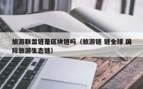旅游联盟链是区块链吗(旅游链 链全球 国际旅游生态链)
