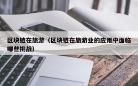 区块链在旅游(区块链在旅游业的应用中面临哪些挑战)