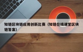 知链区块链应用创新比赛(知链在线课堂区块链答案)