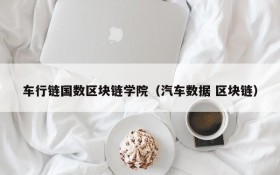 车行链国数区块链学院(汽车数据 区块链)