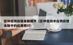 区块链供应链金融国外（区块链技术在供应链金融中的应用探讨）