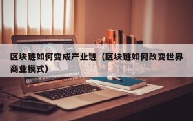 区块链如何变成产业链(区块链如何改变世界商业模式)