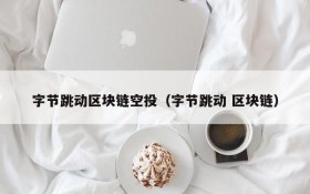 字节跳动区块链空投(字节跳动 区块链)