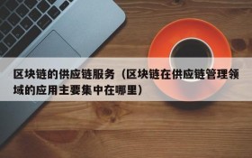 区块链的供应链服务（区块链在供应链管理领域的应用主要集中在哪里）