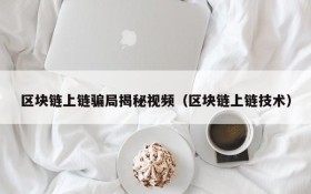 区块链上链骗局揭秘视频(区块链上链技术)