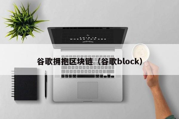 谷歌拥抱区块链（谷歌block）