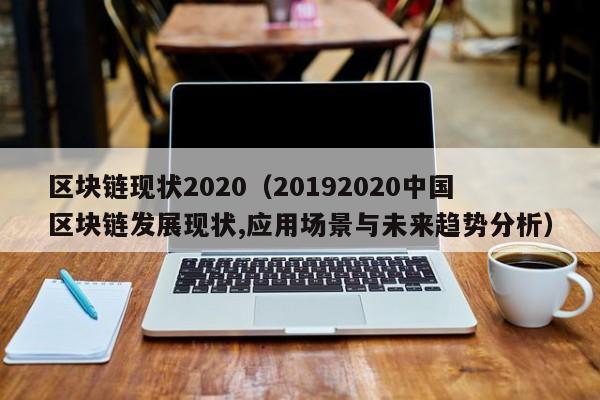 区块链现状2020（20192020中国区块链发展现状,应用场景与未来趋势分析）