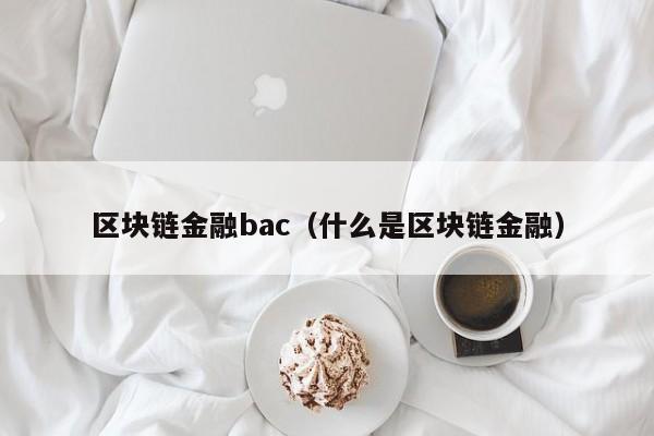 区块链金融bac（什么是区块链金融）