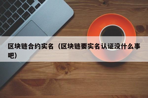 区块链合约实名（区块链要实名认证没什么事吧）