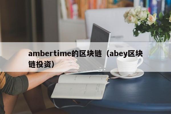 ambertime的区块链（abey区块链投资）