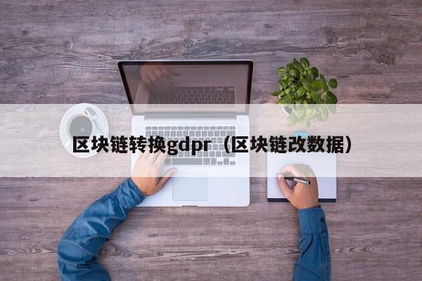 区块链转换gdpr（区块链改数据）