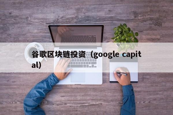 谷歌区块链投资（google capital）