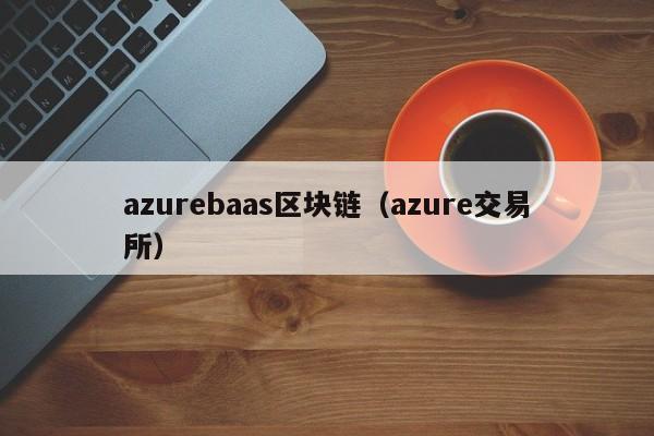 azurebaas区块链（azure交易所）