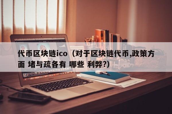 代币区块链ico（对于区块链代币,政策方面 堵与疏各有 哪些 利弊?）