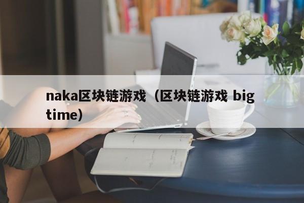 naka区块链游戏（区块链游戏 big time）