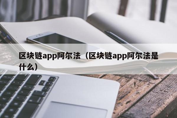 区块链app阿尔法（区块链app阿尔法是什么）