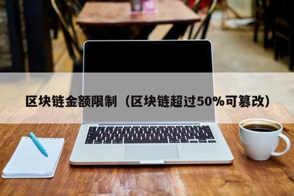 区块链金额限制（区块链超过50%可篡改）