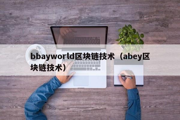bbayworld区块链技术（abey区块链技术）